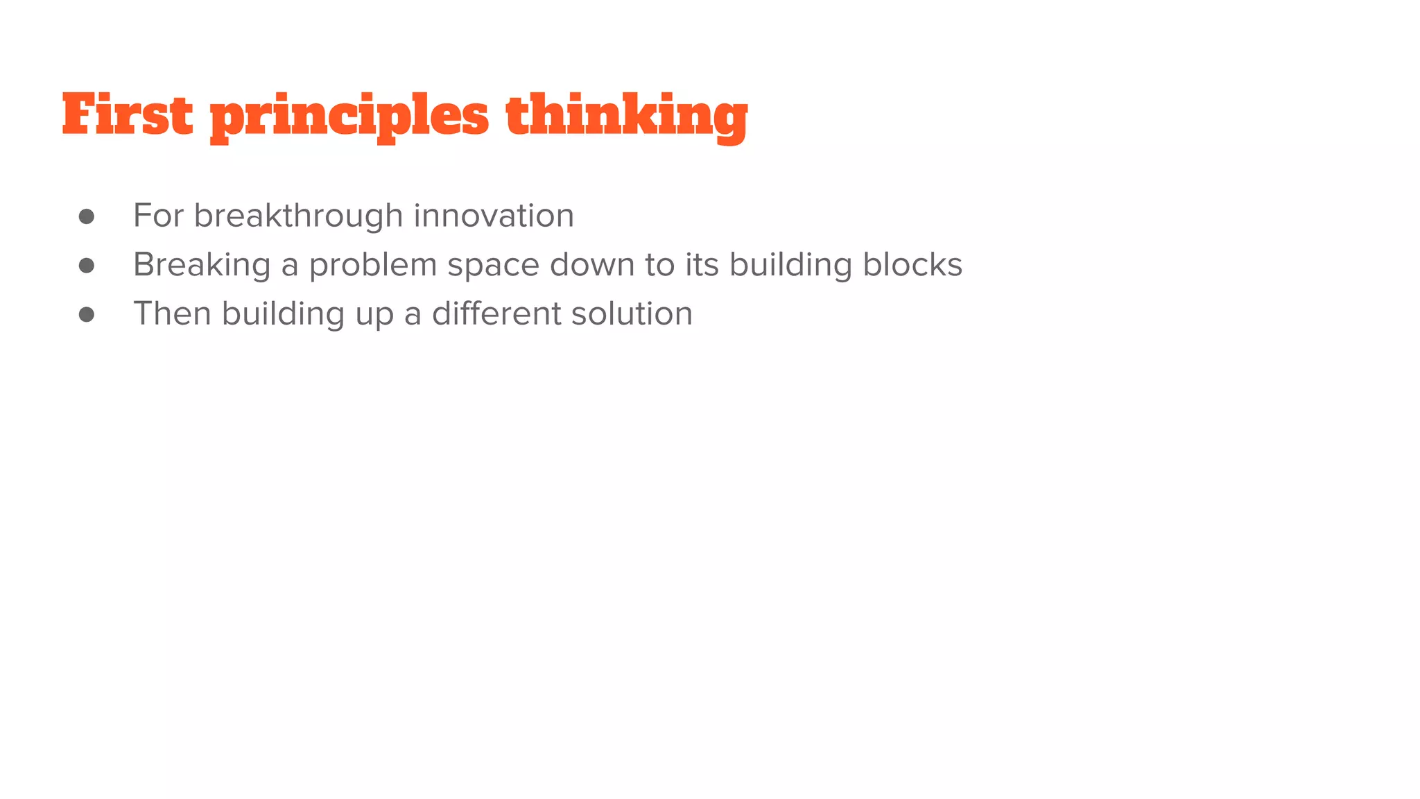 First principles thinking
● For breakthrough innovation
● Breaking a problem space down to its building blocks
● Then building up a diﬀerent solution
 