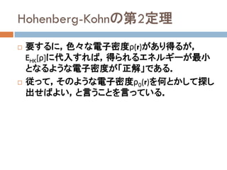 Hohenberg-Kohnの第2定理
 要するに，色々な電子密度ρ(r)があり得るが，
EHK[ρ]に代入すれば，得られるエネルギーが最小
となるような電子密度が「正解」である．
 従って，そのような電子密度ρ0(r)を何とかして探し
出せばよい，と言うことを言っている．
 
