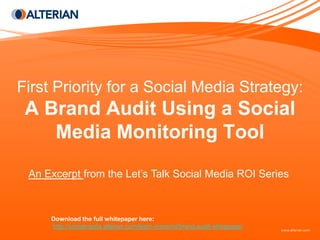First Priority for a Social Media Strategy:
 A Brand Audit Using a Social
    Media Monitoring Tool
 An Excerpt from the Let’s Talk Social Media ROI Series



     Download the full whitepaper here:
     http://socialmedia.alterian.com/learn-more/roi/brand-audit-whitepaper
 