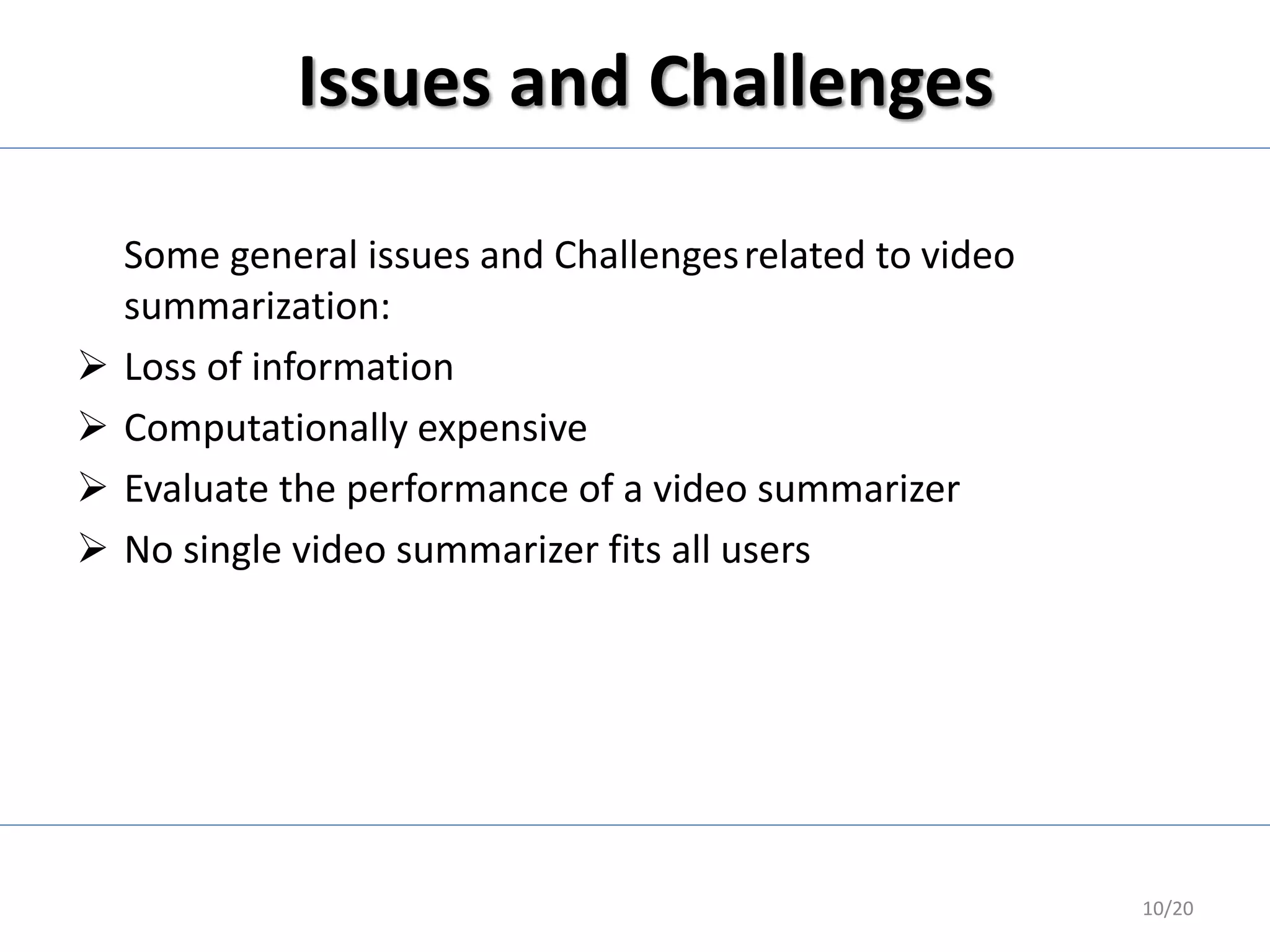 Issues and Challenges
Some general issues and Challengesrelated to video
summarization:
 Loss of information
 Computationally expensive
 Evaluate the performance of a video summarizer
 No single video summarizer fits all users
10/20
 