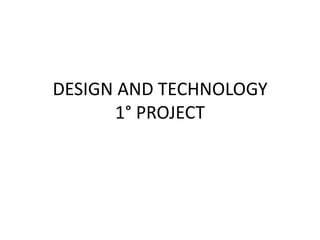 DESIGN AND TECHNOLOGY
1° PROJECT
 