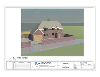 Scale (@ A3)
Checked by
Drawn by
Date Project number
www.autodesk.com/revit
STATUS PURPOSE OF ISSUECODE SUITABILITY DESCRIPTION
DRWAING NUMBER REV
PROJECT CLIENT
SHEET
1 : 1
16/08/201520:39:16
Front Render
3415
Streatham Hasnain Walji
24/04/2015
Author
Checker
A101
No. Description Date
1 : 1
3D Frontal Render
1
 