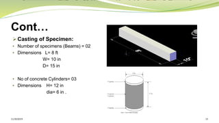 Cont…
➢ Casting of Specimen:
• Number of specimens (Beams) = 02
• Dimensions L= 8 ft
W= 10 in
D= 15 in
• No of concrete Cylinders= 03
• Dimensions H= 12 in
dia= 6 in .
11/30/2019 15
 