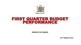 Republic of Zambia
FIRST QUARTER BUDGET
PERFORMANCE
MINISTRY OF FINANCE
29TH MARCH, 2019
 
