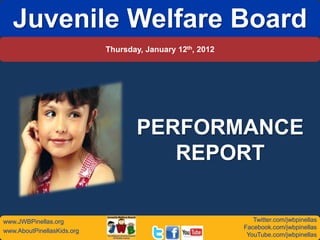 Juvenile Welfare Board
                            Thursday, January 12th, 2012




                                   PERFORMANCE
                                      REPORT

www.JWBPinellas.org                                           Twitter.com/jwbpinellas
                                                           Facebook.com/jwbpinellas
www.AboutPinellasKids.org
                                                            YouTube.com/jwbpinellas
 