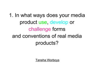 1. In what ways does your media product  use ,  develop  or  challenge  forms and conventions of real media products? Taneha Worboys 