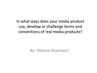 By: Melissa Davenport
In what ways does your media product
use, develop or challenge forms and
conventions of real media products?
 