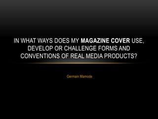Germain Mamode
IN WHAT WAYS DOES MY MAGAZINE COVER USE,
DEVELOP OR CHALLENGE FORMS AND
CONVENTIONS OF REAL MEDIA PRODUCTS?
 