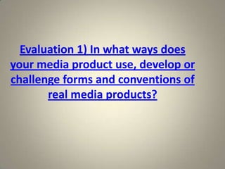 Evaluation 1) In what ways does
your media product use, develop or
challenge forms and conventions of
       real media products?
 