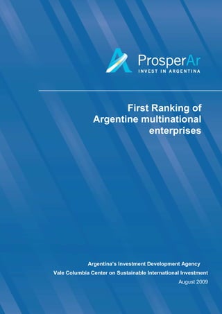 First Ranking of
               Argentine multinational
                           enterprises




             Argentina’s Investment Development Agency
Vale Columbia Center on Sustainable International Investment
                                                August 2009

                 Page 1 of 24
 