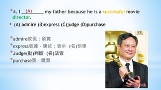 *4. I ________ my father because he is a successful movie
director.
• (A) admire (B)express (C)judge (D)purchase
*admire欽佩；欣賞
*express表達，陳述；表示 (名)快車
*Judge(動)判斷 (名)法官
*purchase買，購買
(A)
 