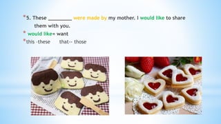 *5. These ________ were made by my mother. I would like to share
them with you.
* would like= want
*this –these that-- those
 