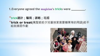 1.Everyone agreed the magician’s tricks were ________.
*trick詭計；騙局；謀略；花招
*trick or treat(萬聖節前夕兒童挨家索要糖果等的用語)若不
給就搞惡作劇
 