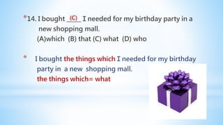 *14. I bought _____Ｉneeded for my birthday party in a
new shopping mall.
(A)which (B) that (C) what (D) who
* I bought the things whichＩneeded for my birthday
party in a new shopping mall.
the things which= what
(C)
 
