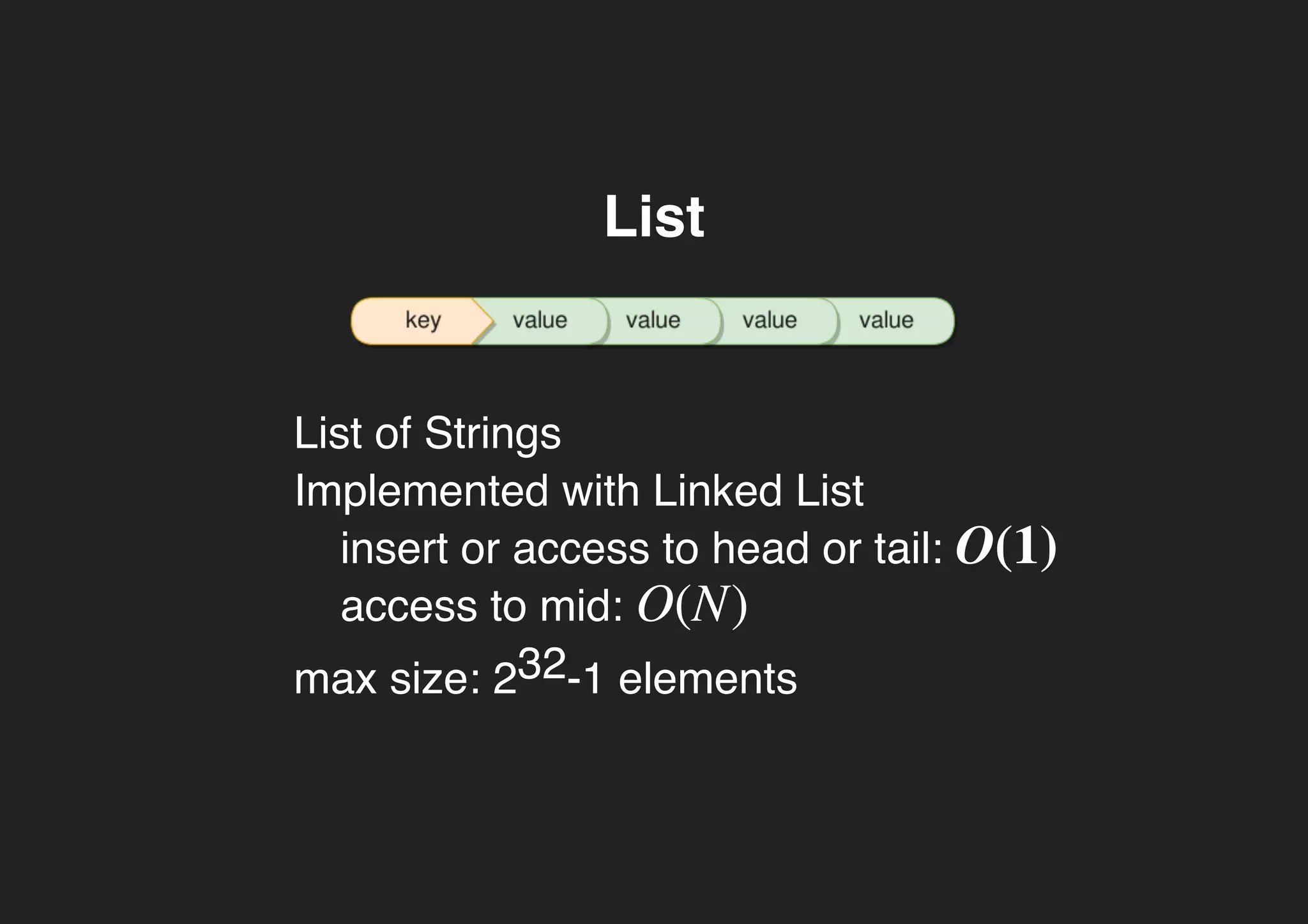 ListList
List of Strings
Implemented with Linked List
insert or access to head or tail:
access to mid:
max size: 232-1 elements
O(1)
O(N)
 