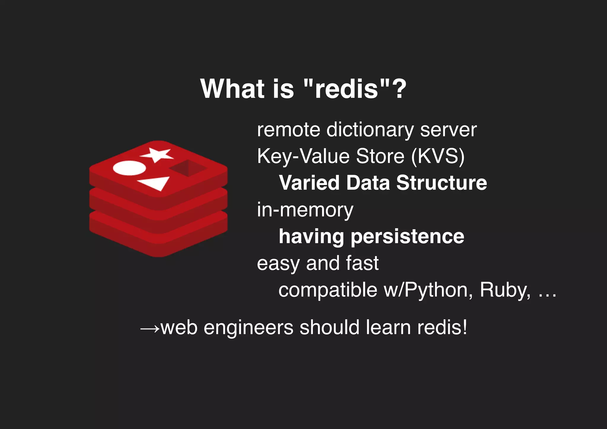 What is "redis"?What is "redis"?
remote dictionary server
Key-Value Store (KVS)
Varied Data Structure
in-memory
having persistence
easy and fast
compatible w/Python, Ruby, …
→web engineers should learn redis!
 