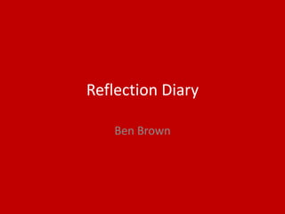 Reflection Diary
Ben Brown
 