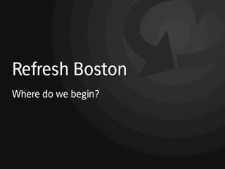 Refresh Boston
Where do we begin?
 