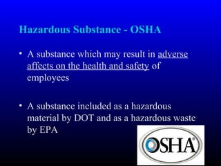 Hazardous Substance - OSHA
• A substance which may result in adverse
affects on the health and safety of
employees
• A substance included as a hazardous
material by DOT and as a hazardous waste
by EPA
 