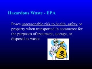 Hazardous Waste - EPA
Poses unreasonable risk to health, safety or
property when transported in commerce for
the purposes of treatment, storage, or
disposal as waste
 