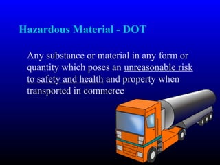 Hazardous Material - DOT
Any substance or material in any form or
quantity which poses an unreasonable risk
to safety and health and property when
transported in commerce
 