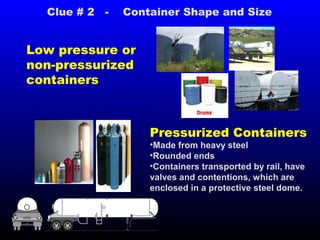 Low pressure or
non-pressurized
containers
Pressurized Containers
•Made from heavy steel
•Rounded ends
•Containers transported by rail, have
valves and contentions, which are
enclosed in a protective steel dome.
Clue # 2 - Container Shape and Size
 