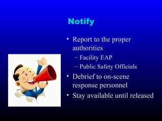 Notify
• Report to the proper
authorities
– Facility EAP
– Public Safety Officials
• Debrief to on-scene
response personnel
• Stay available until released
 