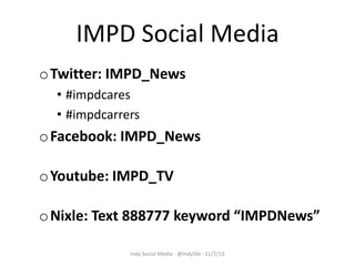 IMPD Social Media
o Twitter: IMPD_News
• #impdcares
• #impdcarrers

o Facebook: IMPD_News
o Youtube: IMPD_TV

o Nixle: Text 888777 keyword “IMPDNews”
Indy Social Media - @IndySM - 11/7/13

 