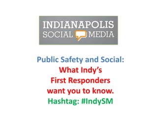 Public Safety and Social:
What Indy’s
First Responders
want you to know.
Hashtag: #IndySM

 