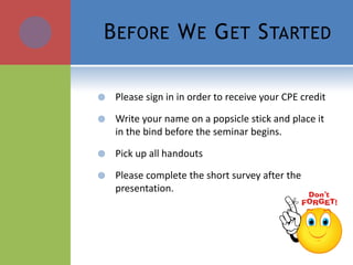 B EFORE W E G ET S TARTED

   Please sign in in order to receive your CPE credit

   Write your name on a popsicle stick and place it
    in the bind before the seminar begins.

   Pick up all handouts

   Please complete the short survey after the
    presentation.
 