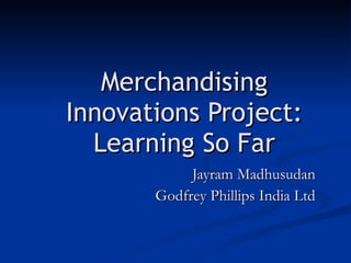 Merchandising Innovations Project: Learning So Far Jayram Madhusudan Godfrey Phillips India Ltd 