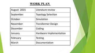 August 2015 Literature review
September Topology Selection
October Simulation
November Transformer Design
December Coding
January Hardware Implementation
February Testing
March Documentation
WORK PLAN
 