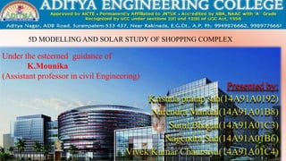 Under the esteemed guidance
of
K.MOUNIKA
(Assistant professor in civil
Engineering
Under the esteemed guidance of
K.Mounika
(Assistant professor in civil Engineering)
5D MODELLING AND SOLAR STUDY OF SHOPPING COMPLEX
 