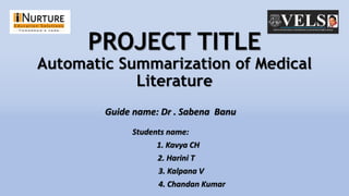 PROJECT TITLE
Automatic Summarization of Medical
Literature
Students name:
1. Kavya CH
2. Harini T
3. Kalpana V
4. Chandan Kumar
Guide name: Dr . Sabena Banu
 