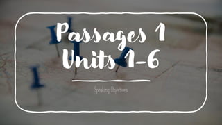 Passages 1
Units 1-6
Speaking Objectives
 