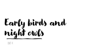 Early birds and
night owls
UNIT 4
 