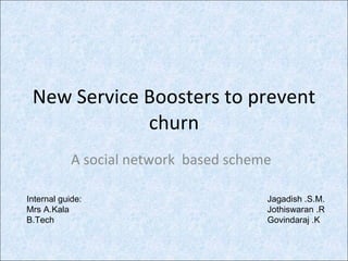 New Service Boosters to prevent churn A social network  based scheme Jagadish .S.M. Jothiswaran .R Govindaraj .K Internal guide: Mrs A.Kala B.Tech 