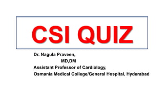 CSI QUIZ
Dr. Nagula Praveen,
MD,DM
Assistant Professor of Cardiology,
Osmania Medical College/General Hospital, Hyderabad
 