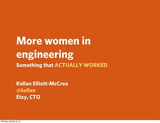 More women in
                engineering
                Something that ACTUALLY WORKED.


                Kellan Elliott-McCrea
                @kellan
                Etsy, CTO



Monday, October 8, 12
 