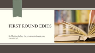 FIRST ROUND EDITS
Self Editing before the professionals get your
manuscript
 