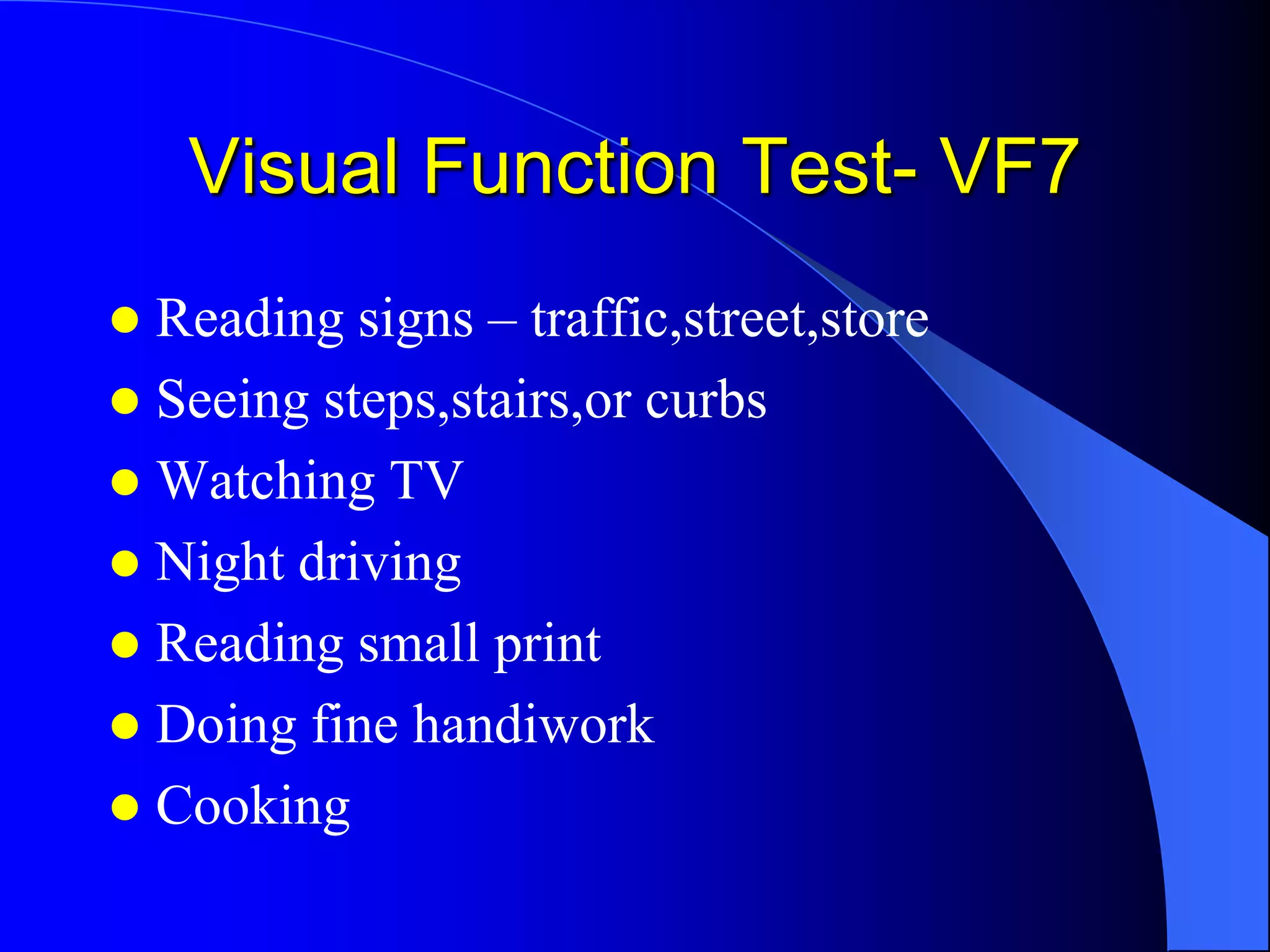 Visual Function Test- VF7
 Reading signs – traffic,street,store
 Seeing steps,stairs,or curbs
 Watching TV
 Night driving
 Reading small print
 Doing fine handiwork
 Cooking
 