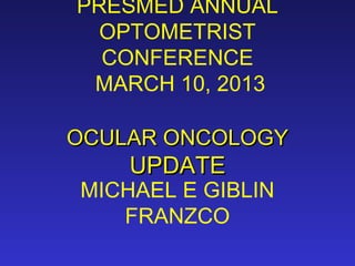 PRESMED ANNUAL
OPTOMETRIST
CONFERENCE
MARCH 10, 2013
OCULAR ONCOLOGYOCULAR ONCOLOGY
UPDATEUPDATE
MICHAEL E GIBLIN
FRANZCO
 
