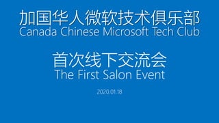 加国华人微软技术俱乐部
Canada Chinese Microsoft Tech Club
首次线下交流会
2020.01.18
The First Salon Event
 