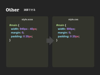 Other       演算できる         Nesting
• Sample & Demo
          style.scss                    style.css

 #main {                       #main {
   width: 940px - 40px;          width: 900px;
   margin: 0;                    margin: 0;
   padding: 0 20px;              padding: 0 20px;
 }                             }
 