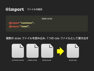 @import          ファイルの結合       Nesting
                                style.scss

 @import "common";
 @import "reset";



複数の scss ファイルを読み込み、1つの css ファイルとして書き出す




  _common.scss   _reset.scss    style.scss   style.css
 