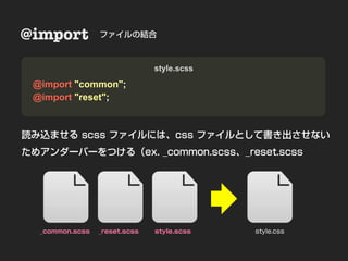 @import          ファイルの結合       Nesting
                                style.scss

 @import "common";
 @import "reset";



読み込ませる scss ファイルには、css ファイルとして書き出させない
ためアンダーバーをつける（ex. _common.scss、_reset.scss




  _common.scss   _reset.scss    style.scss   style.css
 