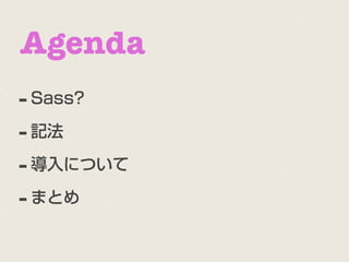 Agenda
- Sass?
- 記法
- 導入について
- まとめ
 