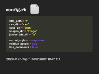conﬁg.rb                  Nesting
• Sample=& Demo
  http_path "/"
 css_dir = "css"
 sass_dir = "sass"
 images_dir = "image"
 javascripts_dir = "js"

 output_style = :compressed
 relative_assets = true
 line_comments = false



設定用の conﬁg.rb も同じ階層に置いておく
 