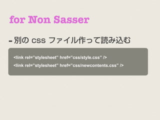 for Non Sasser
- 別の css ファイル作って読み込む
<link rel=”stylesheet” href=”css/style.css” />
<link rel=”stylesheet” href=”css/newcontents.css” />
 
