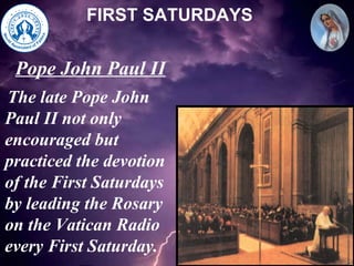 FIRST SATURDAYS The late Pope John Paul II not only encouraged but practiced the devotion of the First Saturdays by leading the Rosary on the Vatican Radio every First Saturday. Pope John Paul II 